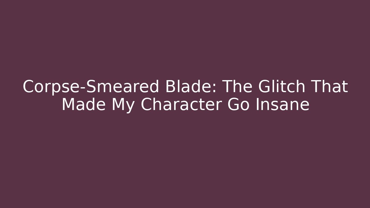 Corpse-Smeared Blade: The Glitch That Made My Character Go Insane