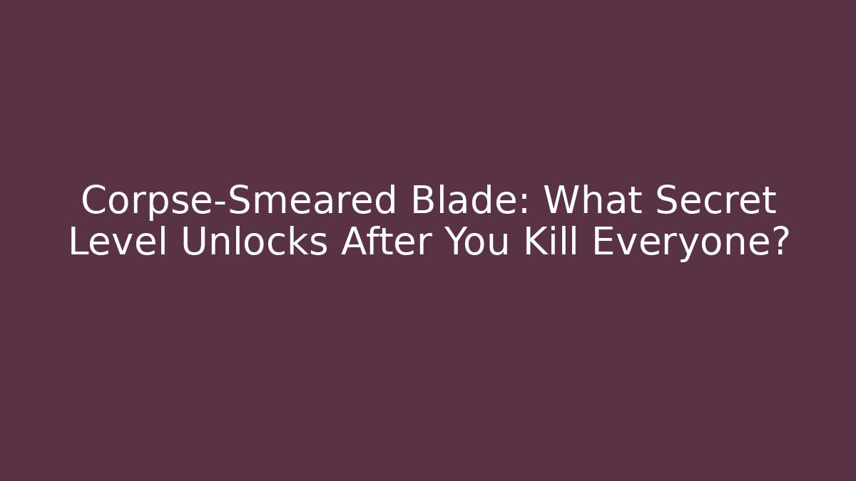 Corpse-Smeared Blade: What Secret Level Unlocks After You Kill Everyone?