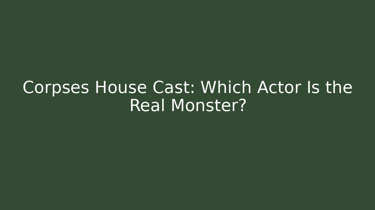 Corpses House Cast: Which Actor Is the Real Monster?