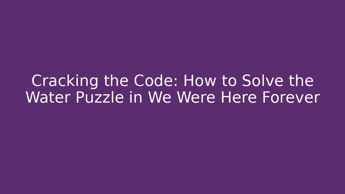 Cracking the Code: How to Solve the Water Puzzle in We Were Here Forever