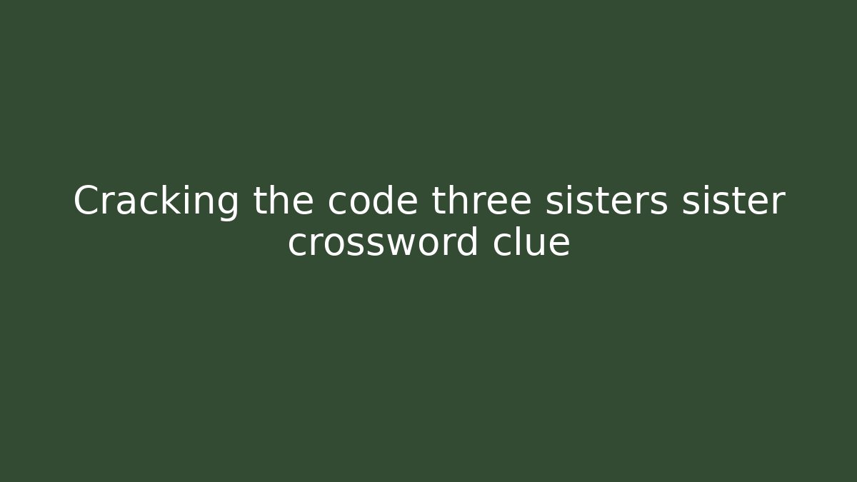 Cracking the code three sisters sister crossword clue