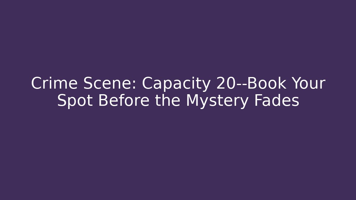 Crime Scene: Capacity 20—Book Your Spot Before the Mystery Fades
