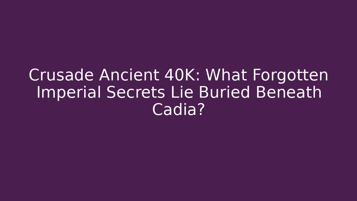 Crusade Ancient 40K: What Forgotten Imperial Secrets Lie Buried Beneath Cadia?