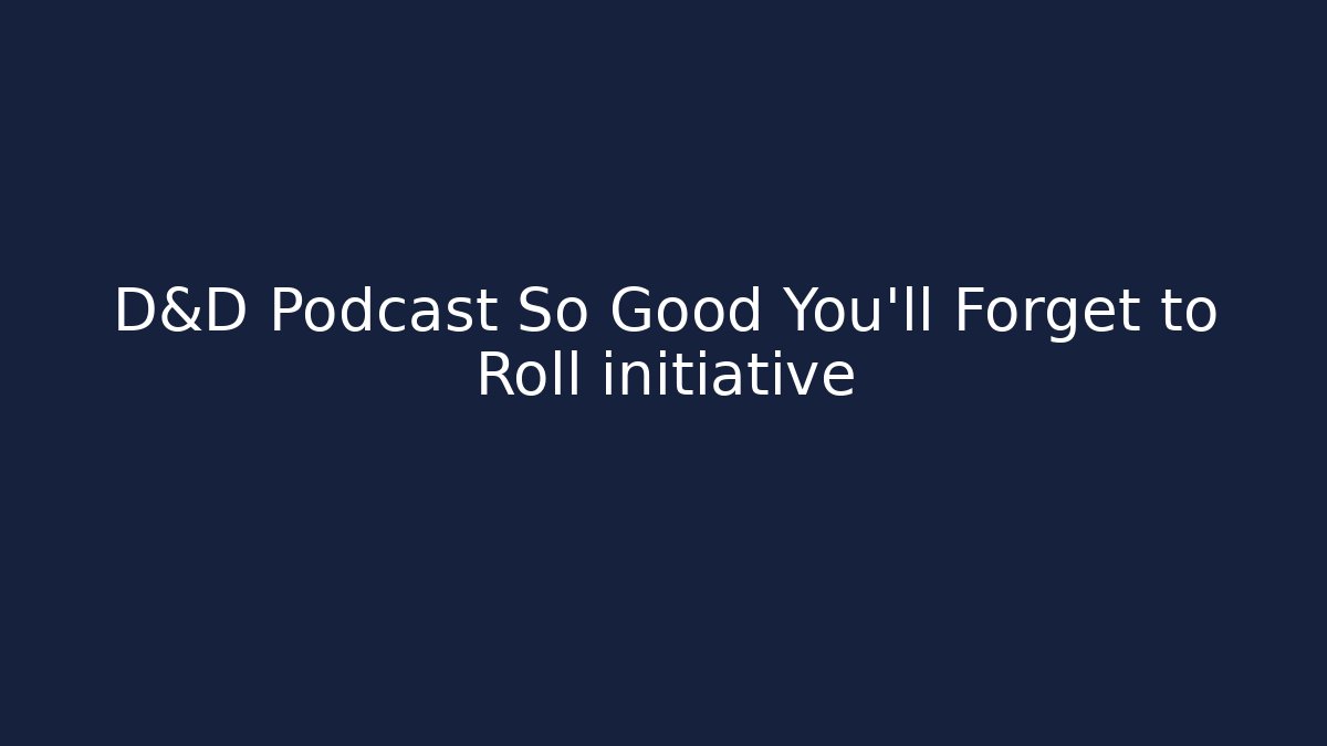D&D Podcast So Good You'll Forget to Roll initiative