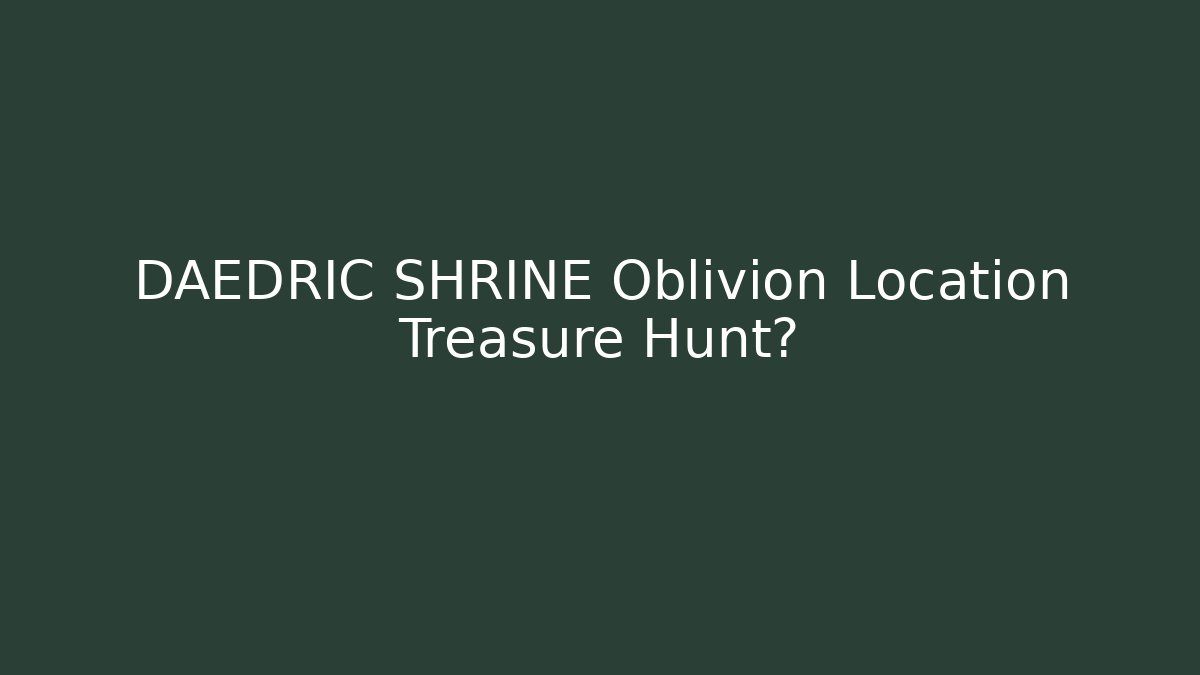 DAEDRIC SHRINE Oblivion Location Treasure Hunt?