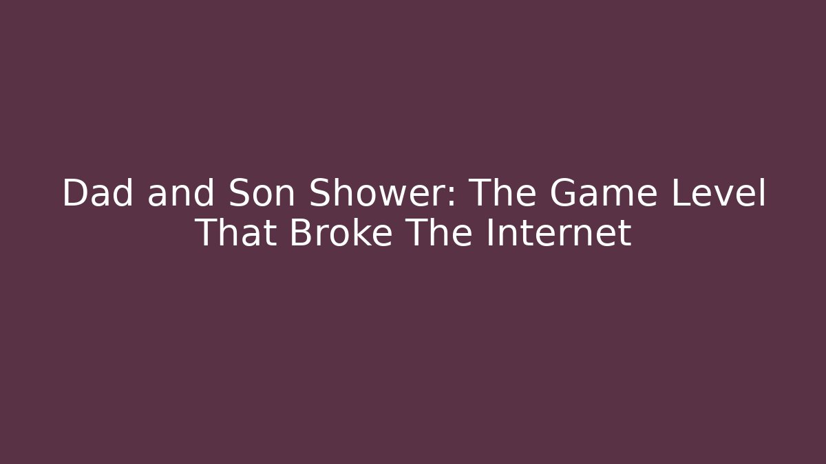 Dad and Son Shower: The Game Level That Broke The Internet