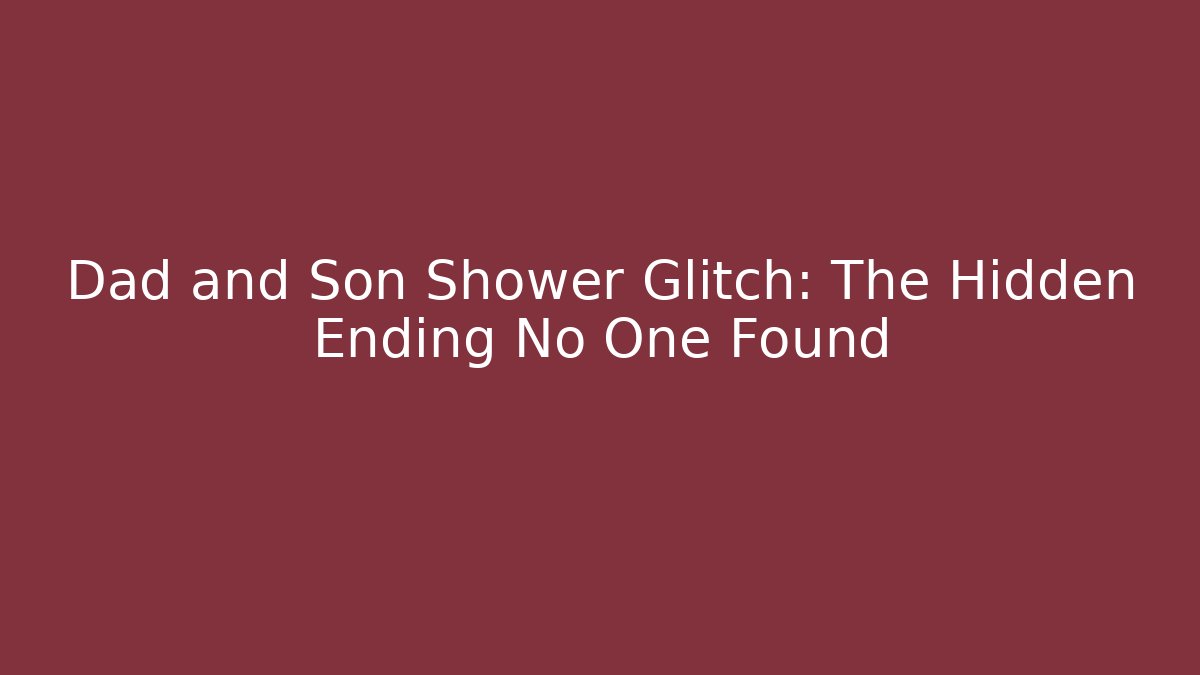 Dad and Son Shower Glitch: The Hidden Ending No One Found