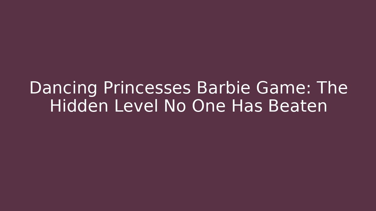 Dancing Princesses Barbie Game: The Hidden Level No One Has Beaten