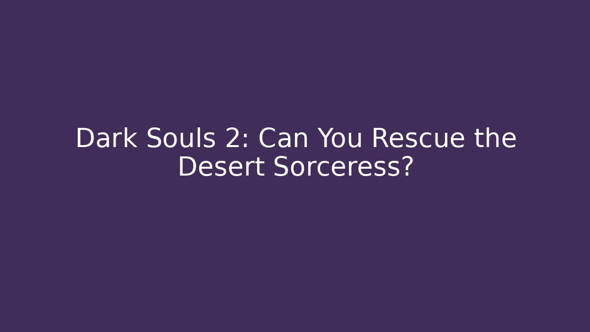 Dark Souls 2: Can You Rescue the Desert Sorceress?
