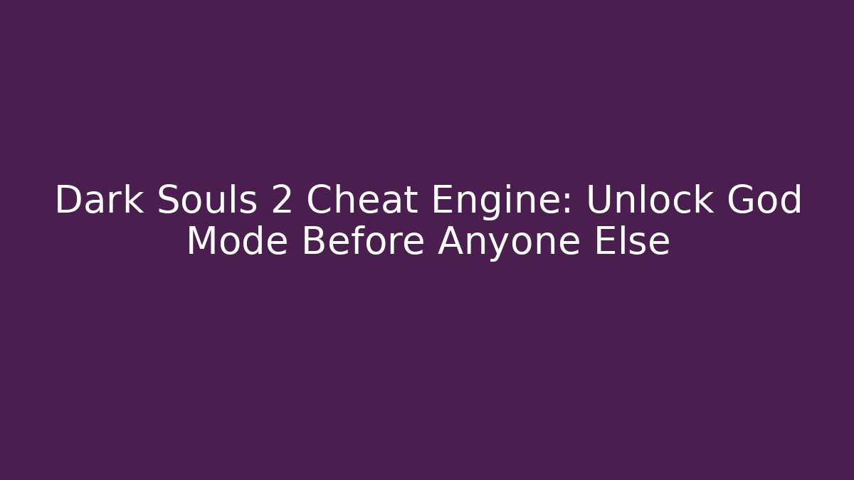 Dark Souls 2 Cheat Engine: Unlock God Mode Before Anyone Else