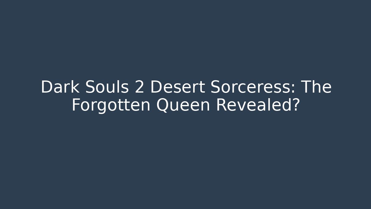 Dark Souls 2 Desert Sorceress: The Forgotten Queen Revealed?