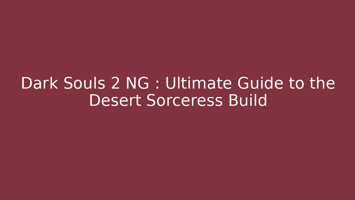 Dark Souls 2 NG+: Ultimate Guide to the Desert Sorceress Build