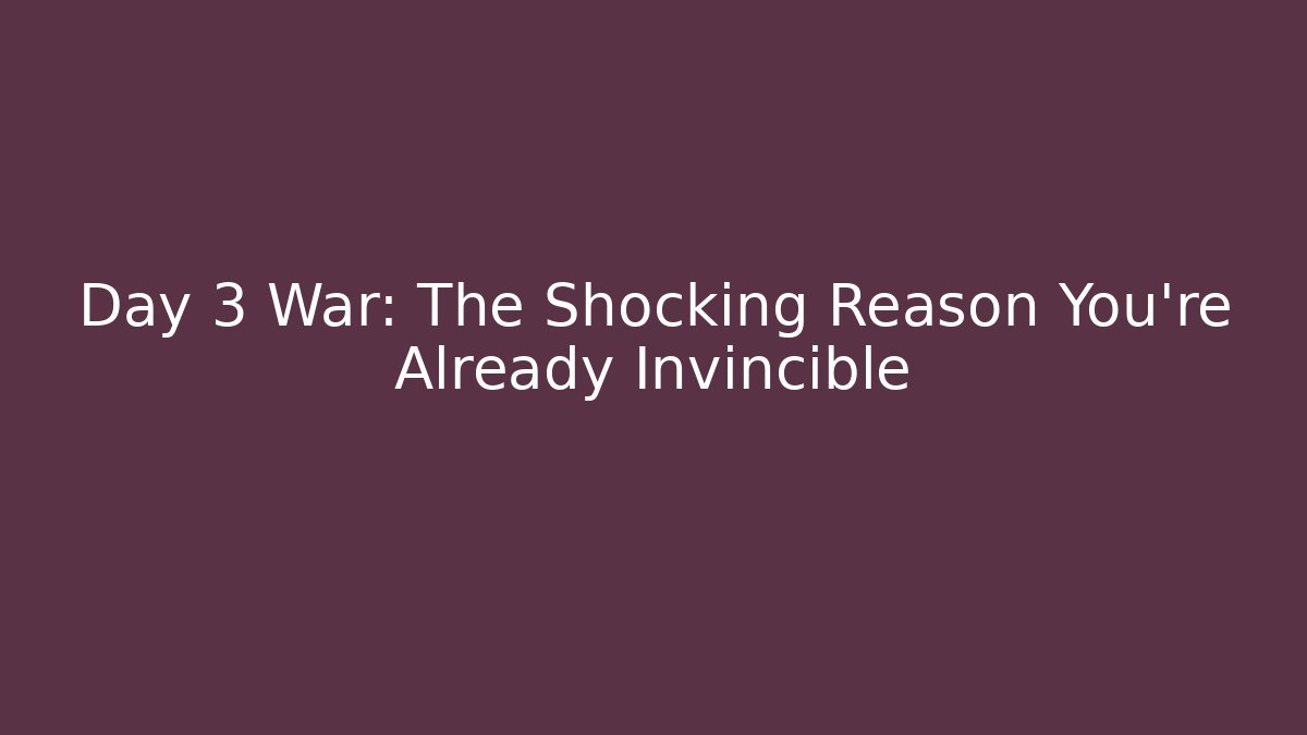 Day 3 War: The Shocking Reason You're Already Invincible