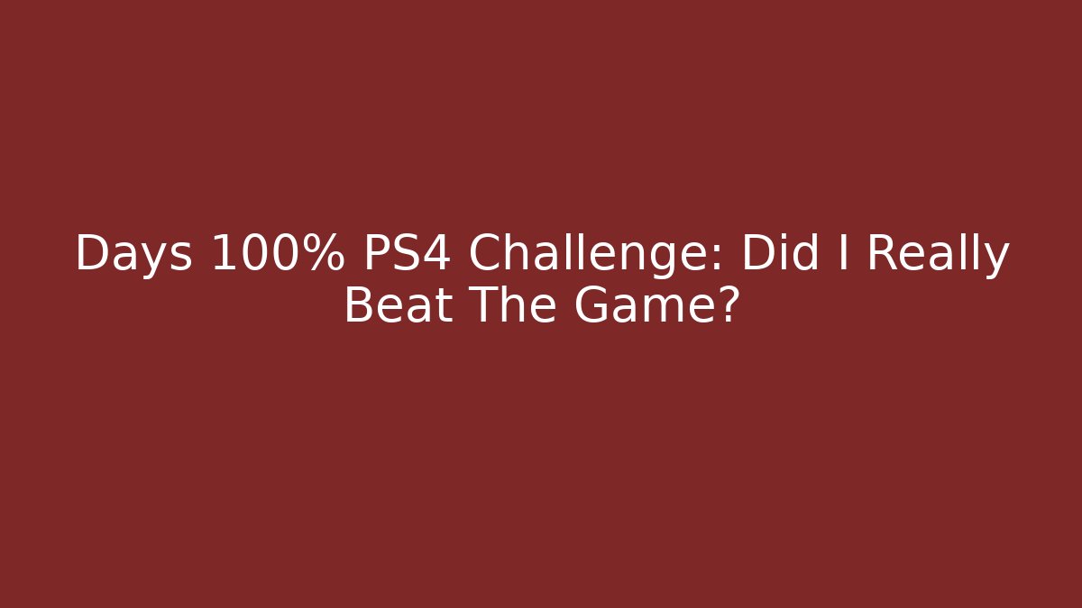 Days 100% PS4 Challenge: Did I Really Beat The Game?