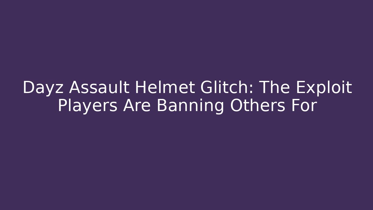 Dayz Assault Helmet Glitch: The Exploit Players Are Banning Others For