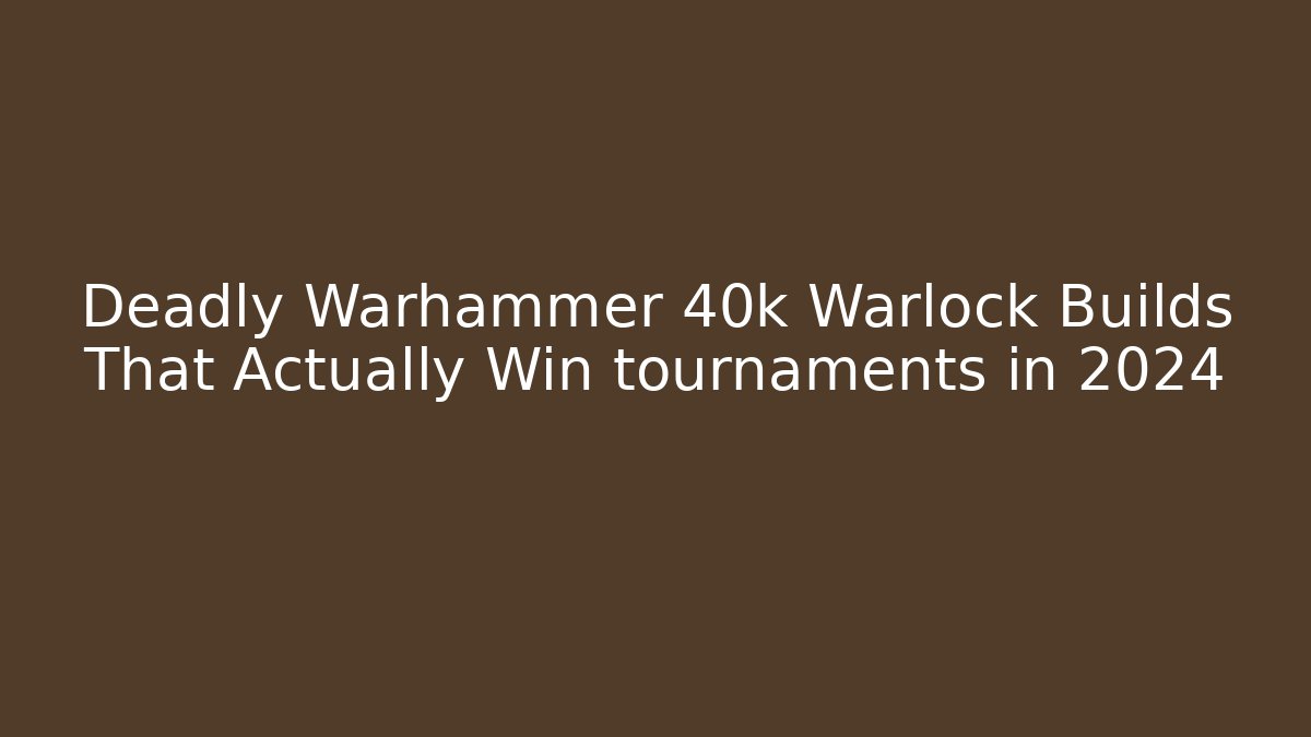Deadly Warhammer 40k Warlock Builds That Actually Win tournaments in 2024