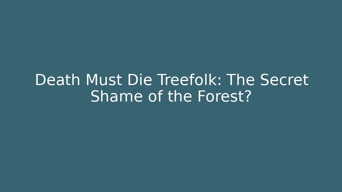 Death Must Die Treefolk: The Secret Shame of the Forest?