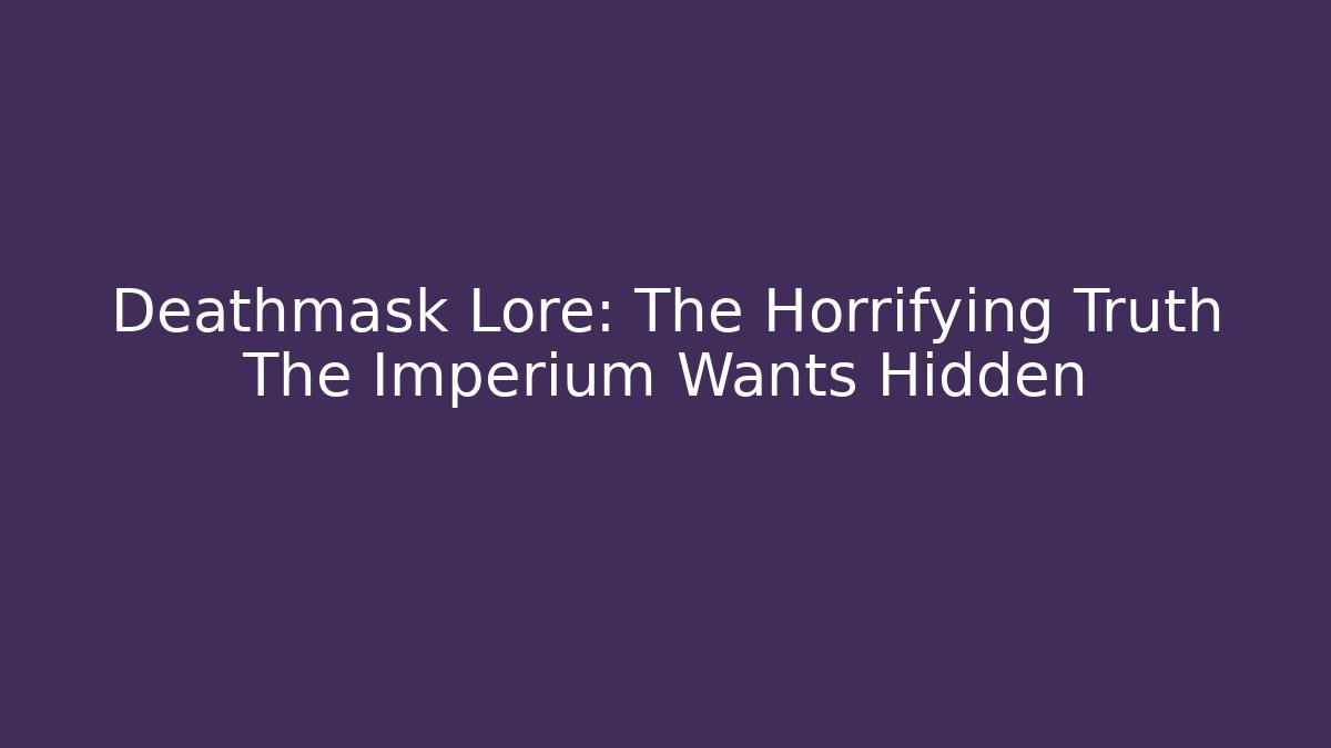 Deathmask Lore: The Horrifying Truth The Imperium Wants Hidden