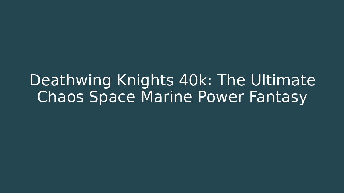 Deathwing Knights 40k: The Ultimate Chaos Space Marine Power Fantasy