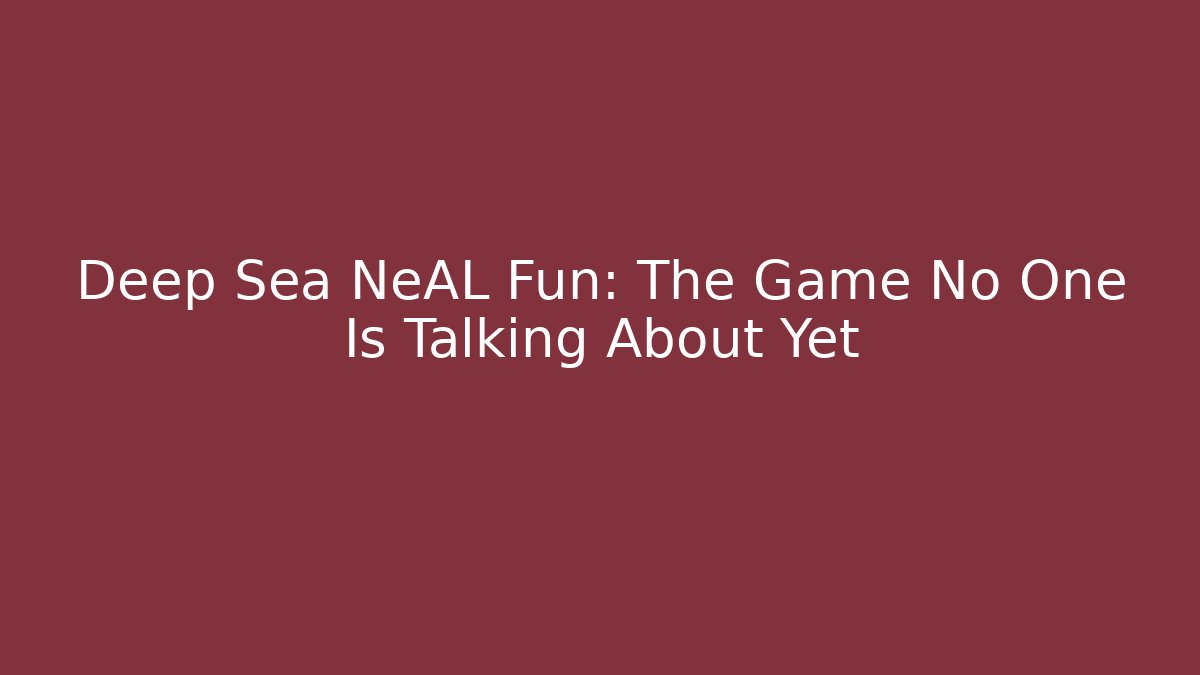 Deep Sea NeAL Fun: The Game No One Is Talking About Yet