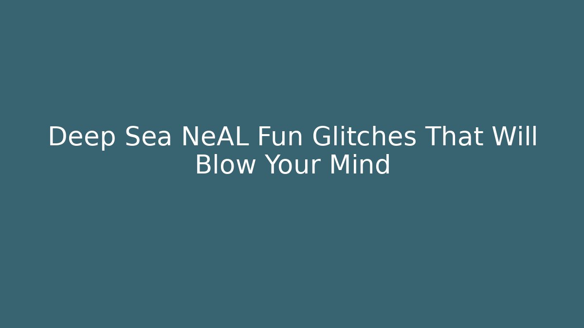 Deep Sea NeAL Fun Glitches That Will Blow Your Mind