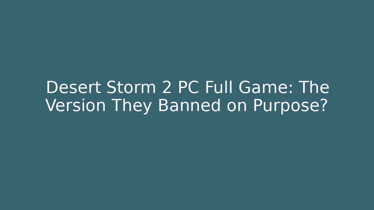 Desert Storm 2 PC Full Game: The Version They Banned on Purpose?