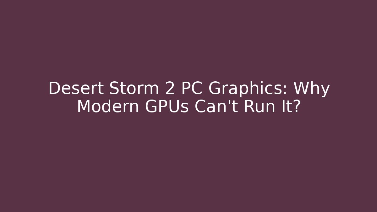 Desert Storm 2 PC Graphics: Why Modern GPUs Can't Run It?