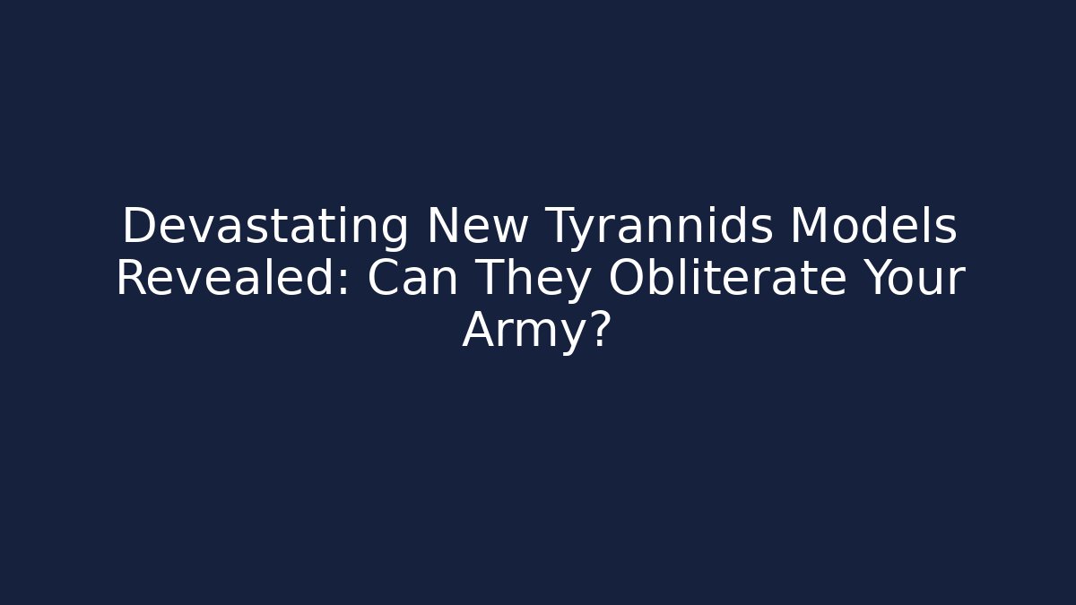 Devastating New Tyrannids Models Revealed: Can They Obliterate Your Army?