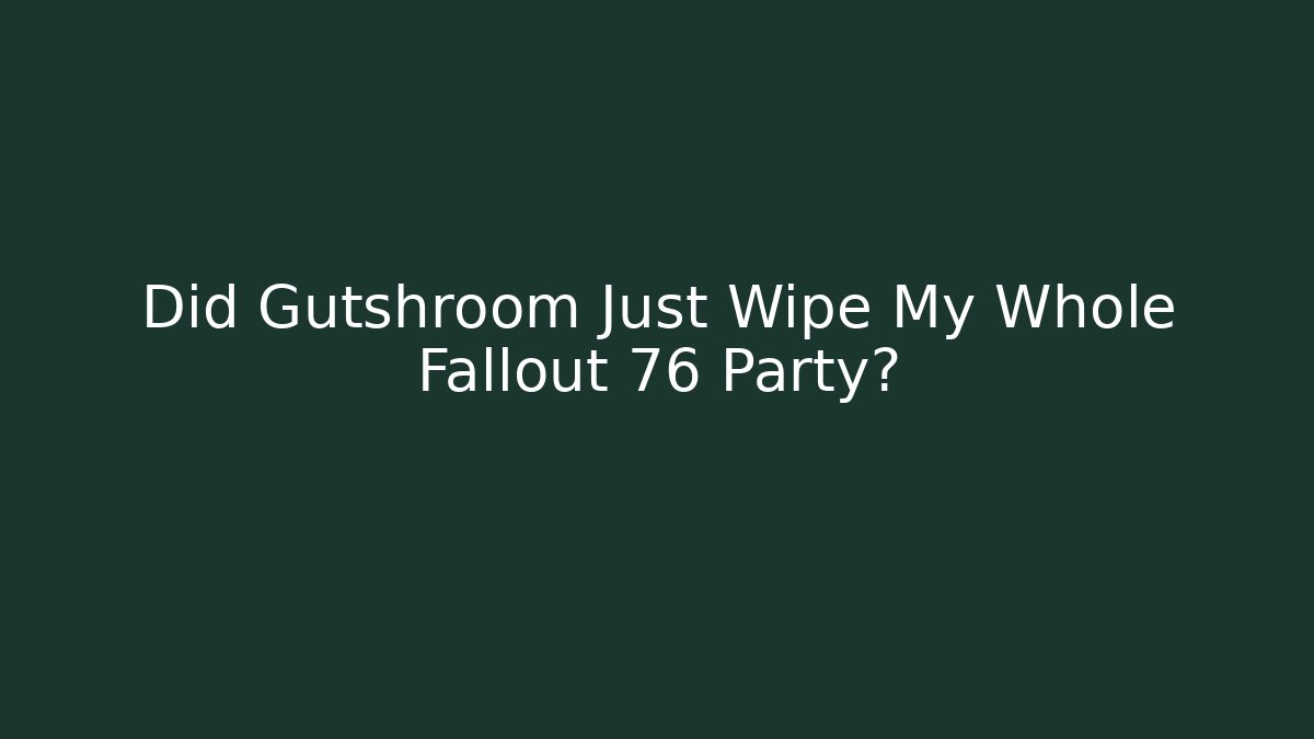 Did Gutshroom Just Wipe My Whole Fallout 76 Party?