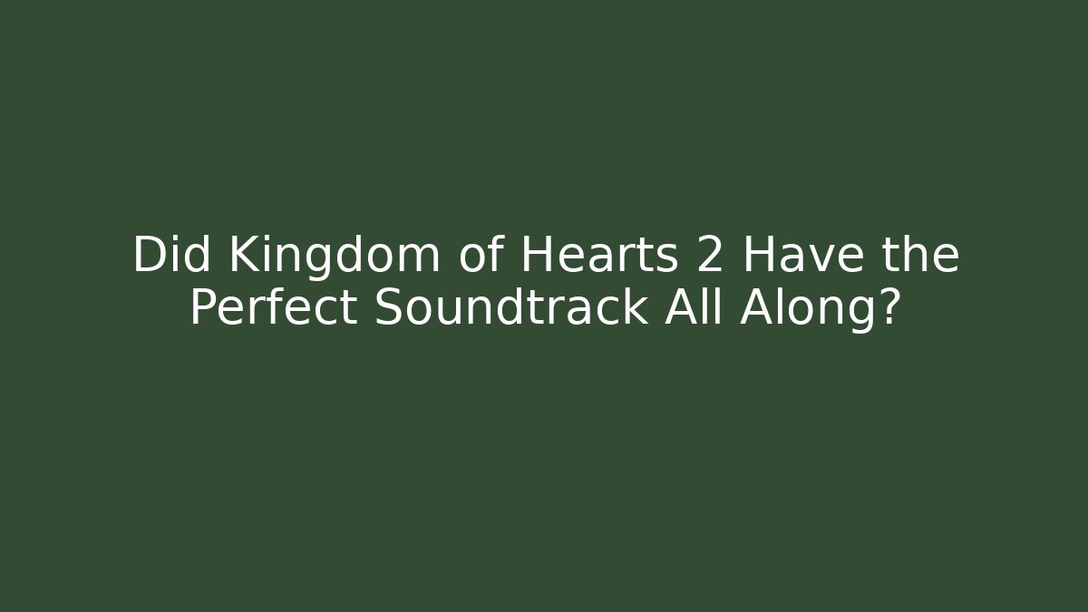 Did Kingdom of Hearts 2 Have the Perfect Soundtrack All Along?