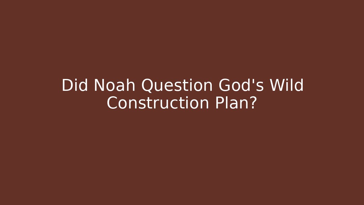 Did Noah Question God's Wild Construction Plan?