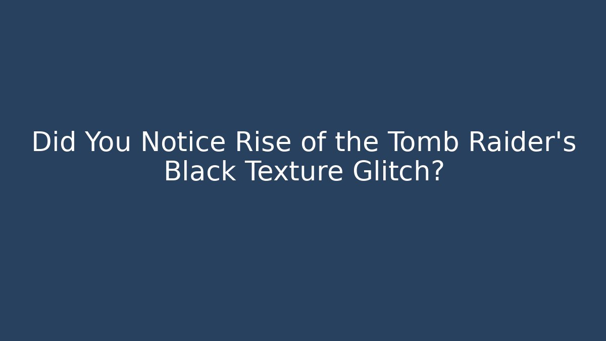 Did You Notice Rise of the Tomb Raider’s Black Texture Glitch?