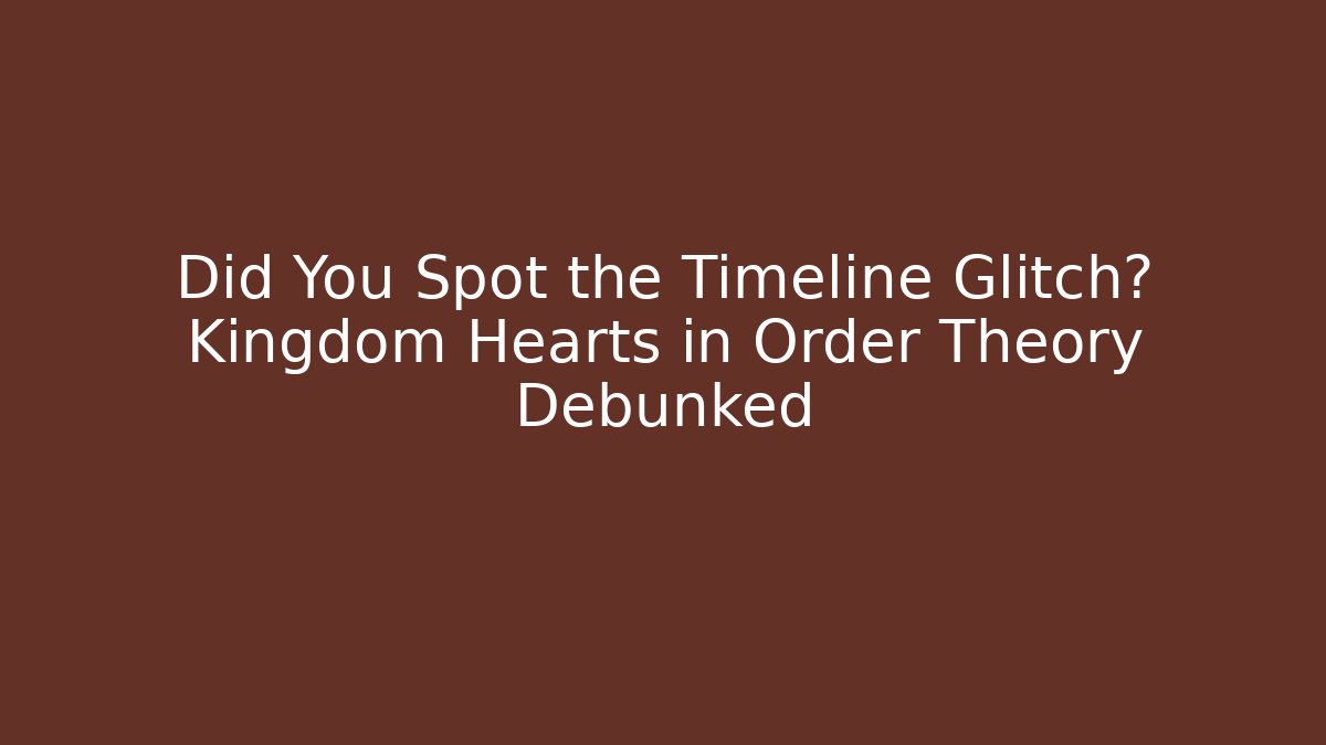 Did You Spot the Timeline Glitch? Kingdom Hearts in Order Theory Debunked
