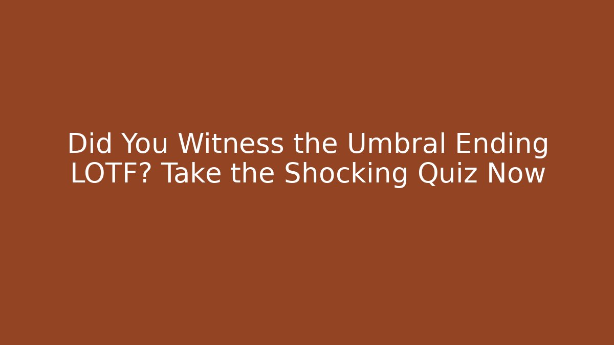 Did You Witness the Umbral Ending LOTF? Take the Shocking Quiz Now