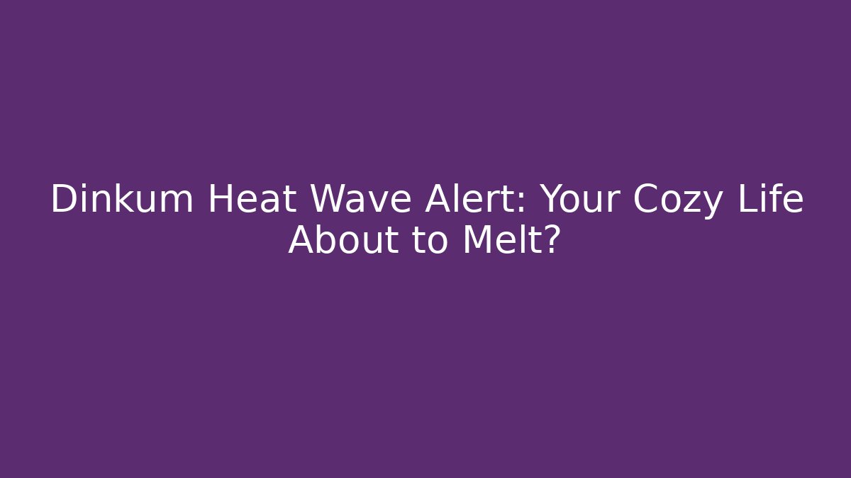 Dinkum Heat Wave Alert: Your Cozy Life About to Melt?