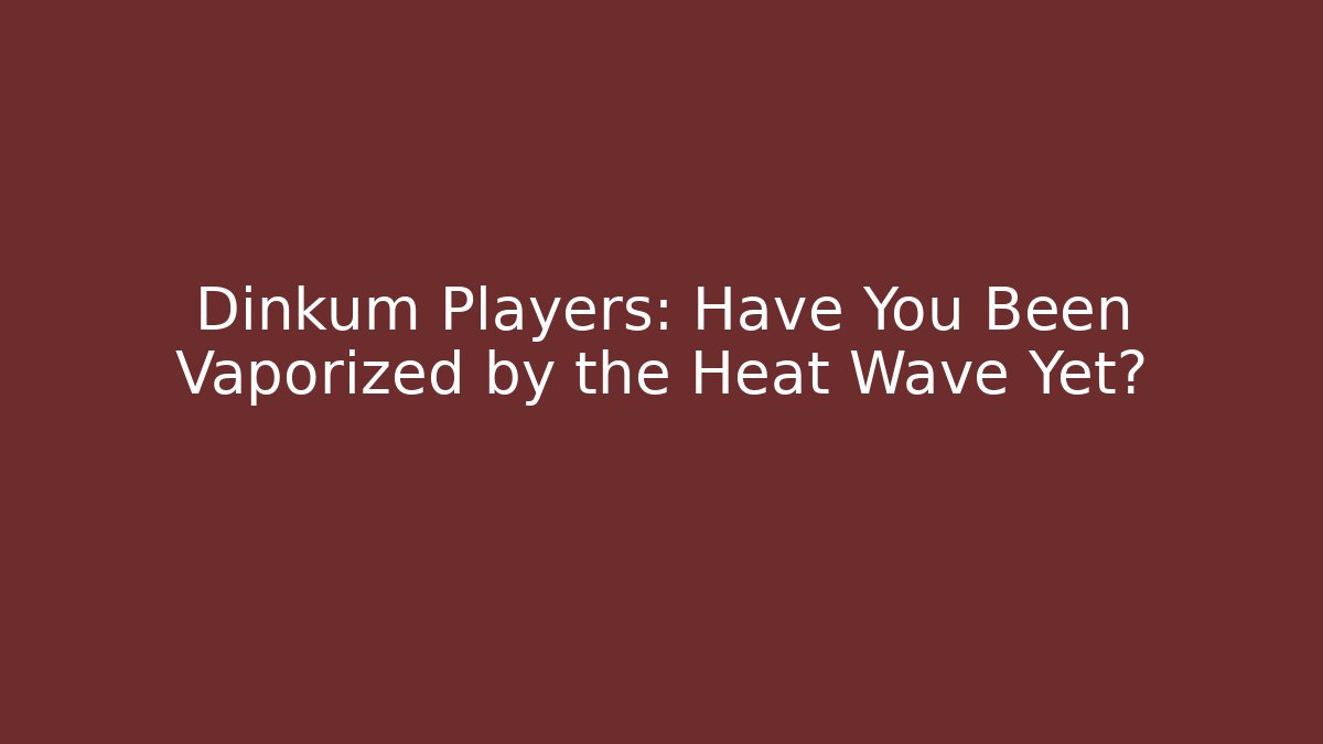 Dinkum Players: Have You Been Vaporized by the Heat Wave Yet?