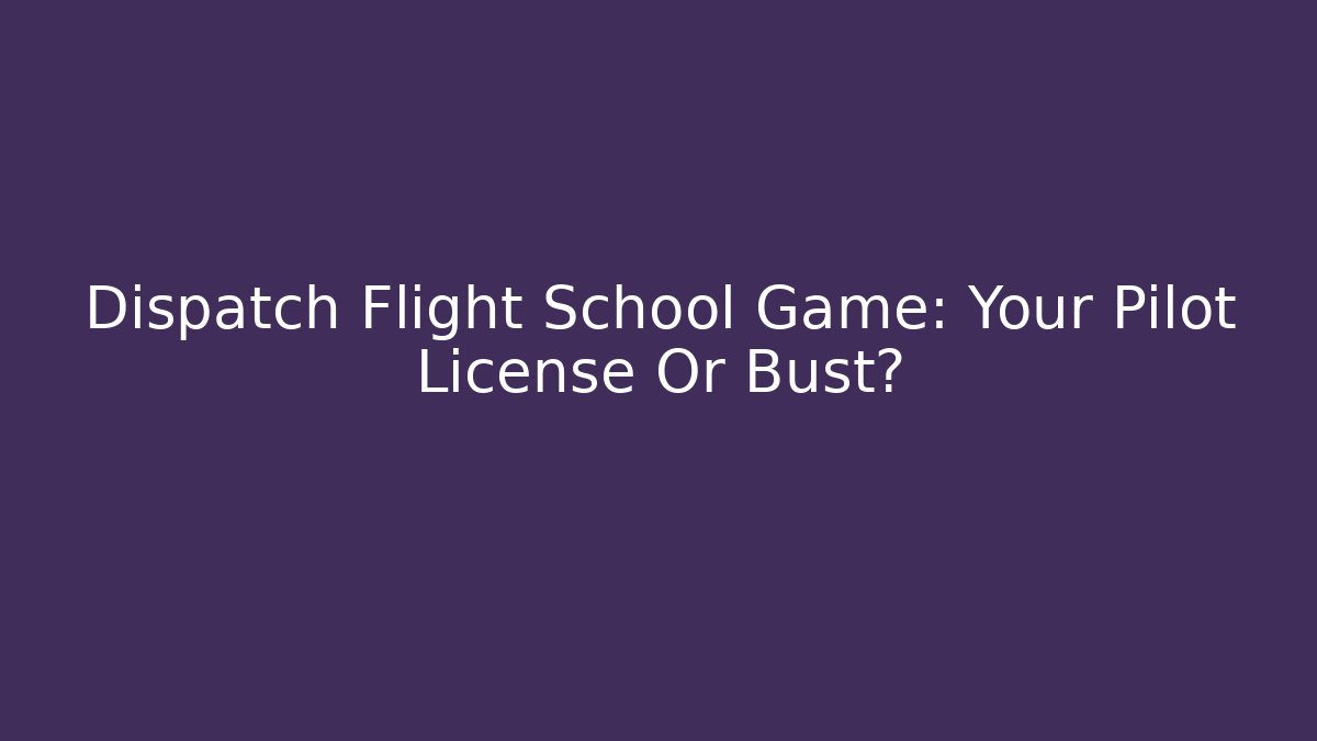 Dispatch Flight School Game: Your Pilot License Or Bust?