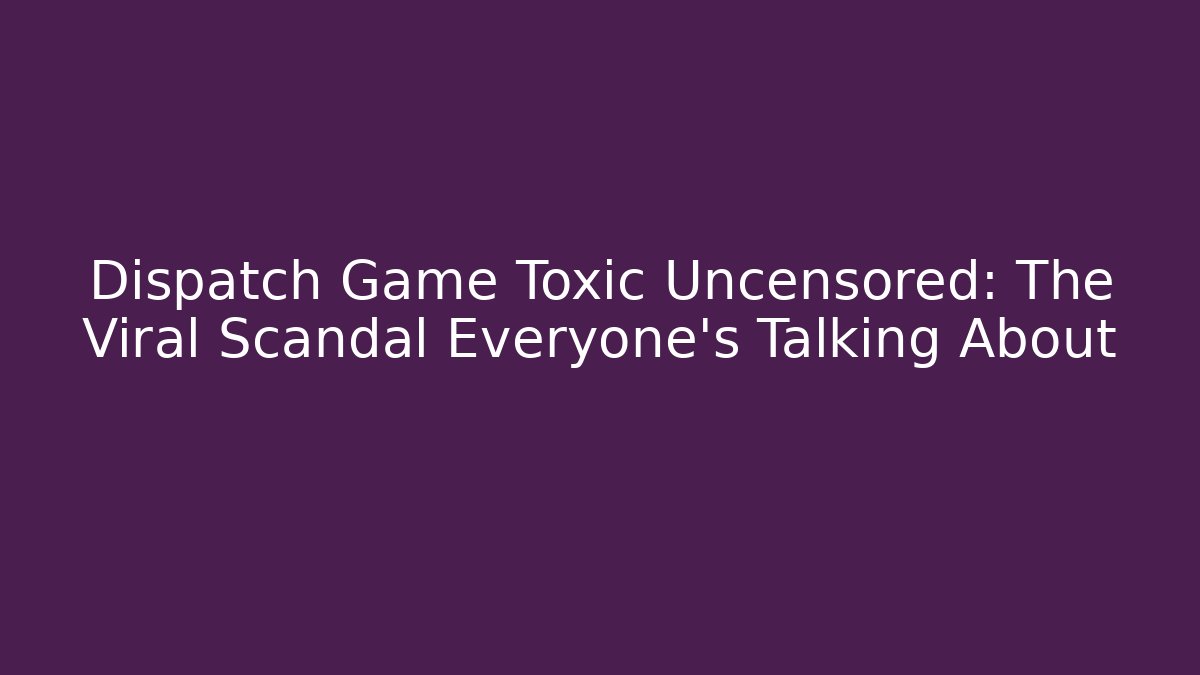 Dispatch Game Toxic Uncensored: The Viral Scandal Everyone's Talking About