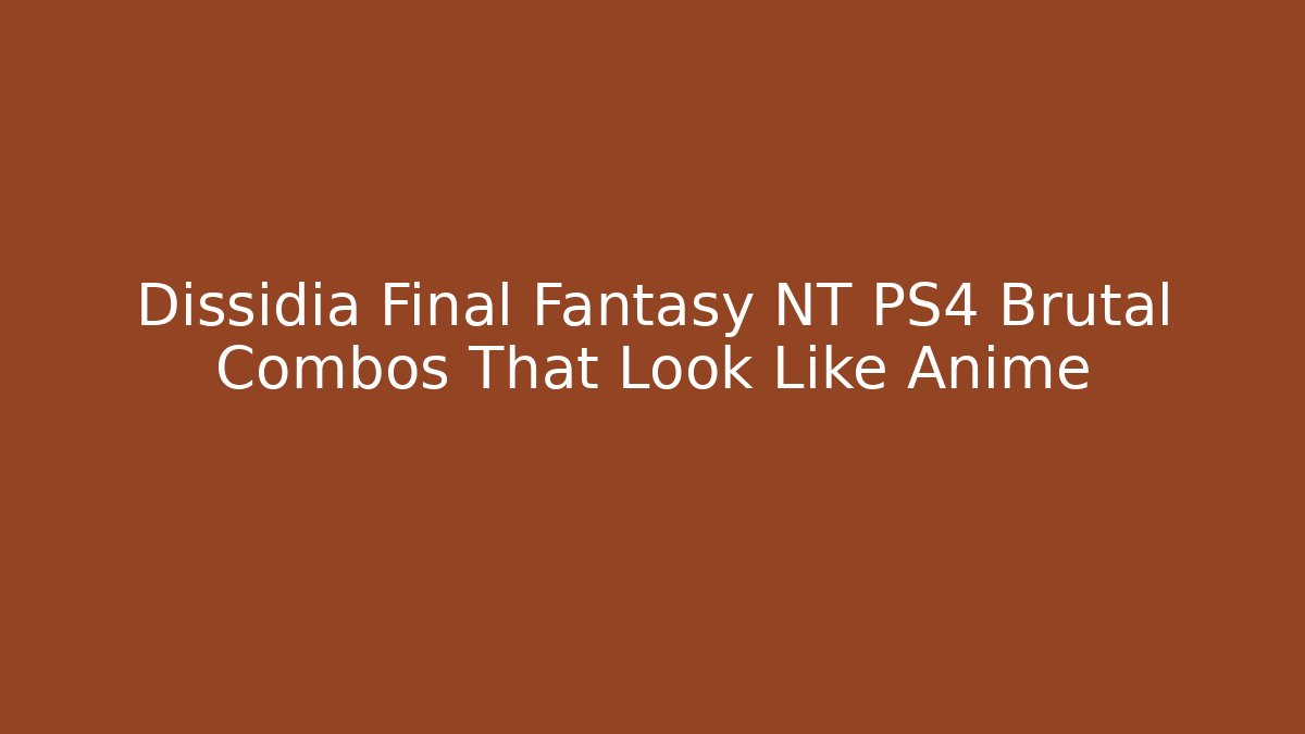 Dissidia Final Fantasy NT PS4 Brutal Combos That Look Like Anime