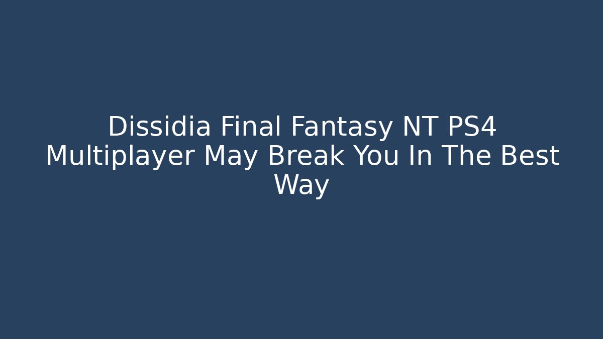 Dissidia Final Fantasy NT PS4 Multiplayer May Break You In The Best Way - Sports History Weekly