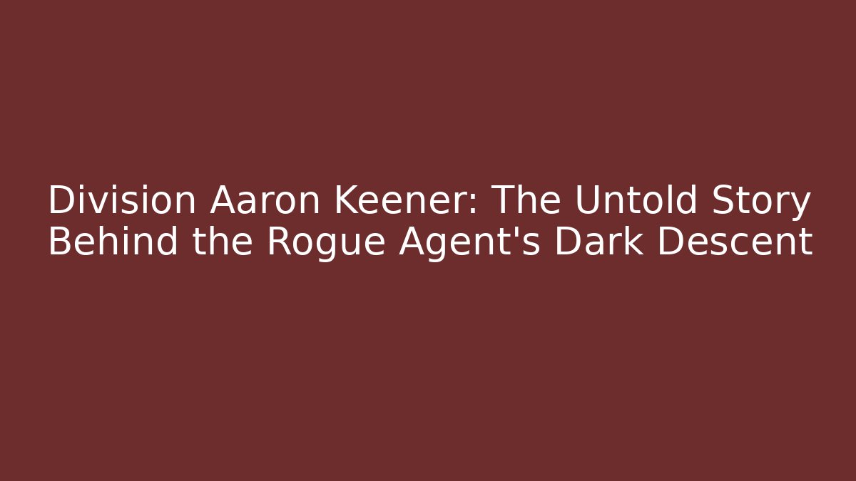 Division Aaron Keener: The Untold Story Behind the Rogue Agent’s Dark Descent