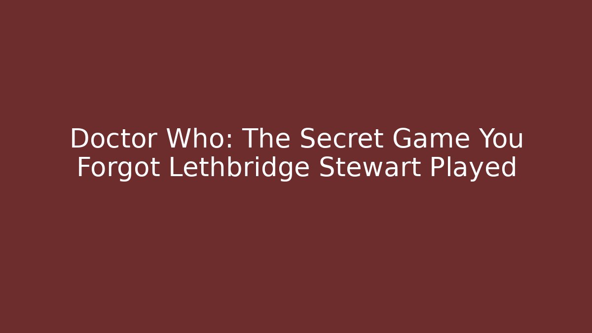 Doctor Who: The Secret Game You Forgot Lethbridge Stewart Played
