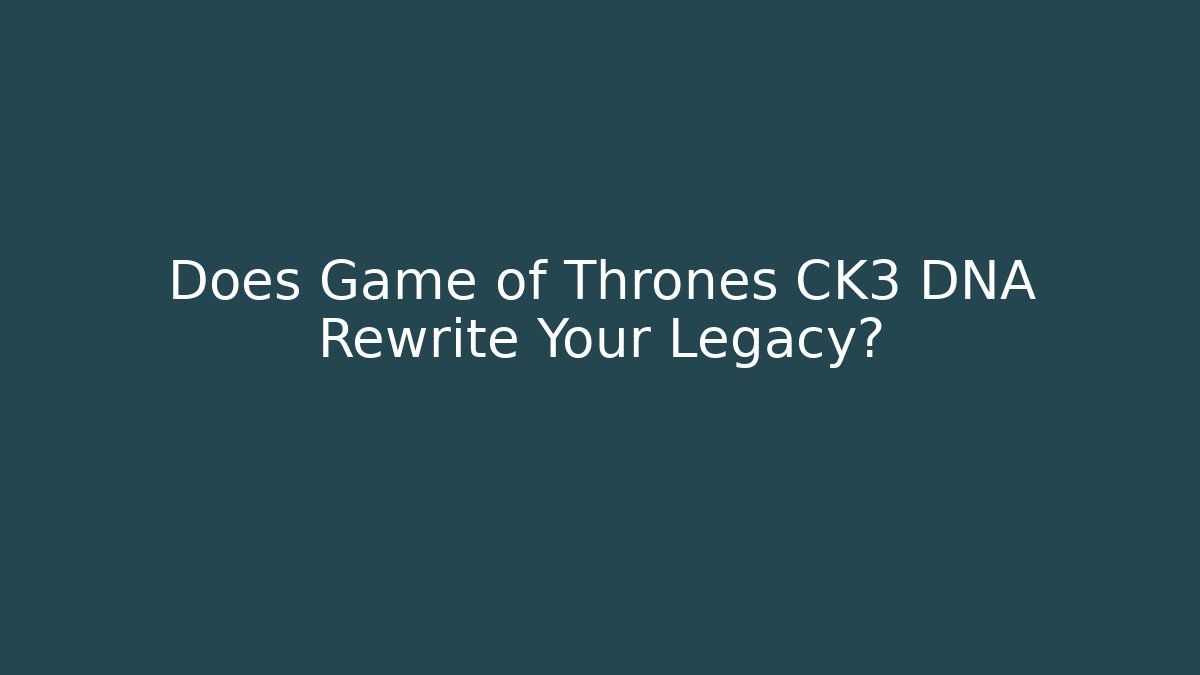 Does Game of Thrones CK3 DNA Rewrite Your Legacy?