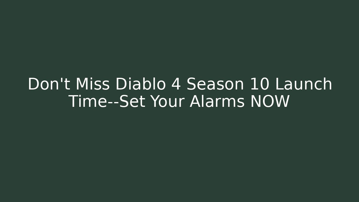 Don't Miss Diablo 4 Season 10 Launch Time—Set Your Alarms NOW