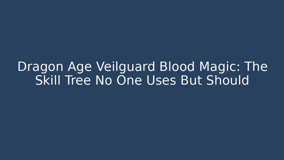 Dragon Age Veilguard Blood Magic: The Skill Tree No One Uses But Should