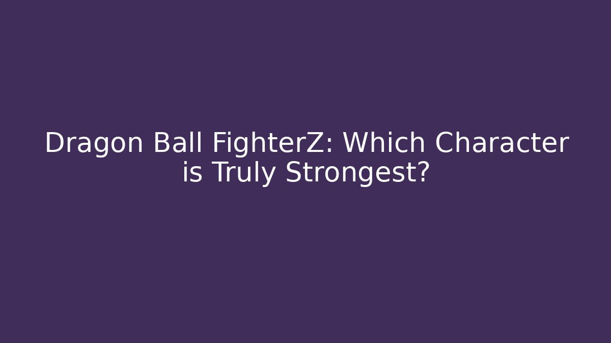 Dragon Ball FighterZ: Which Character is Truly Strongest? - Sports History Weekly