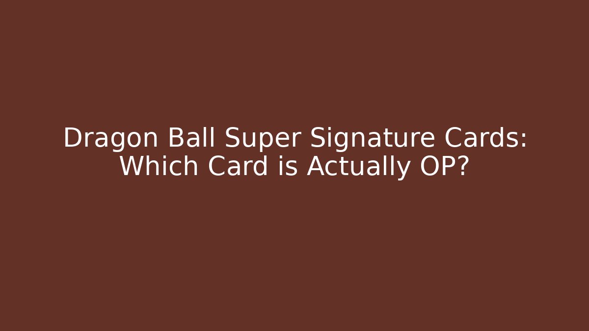 Dragon Ball Super Signature Cards: Which Card is Actually OP?