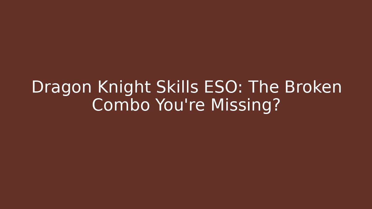 Dragon Knight Skills ESO: The Broken Combo You’re Missing?