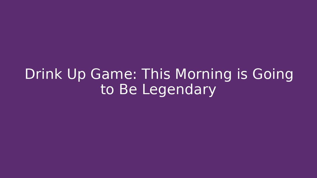 Drink Up Game: This Morning is Going to Be Legendary - Sports History Weekly