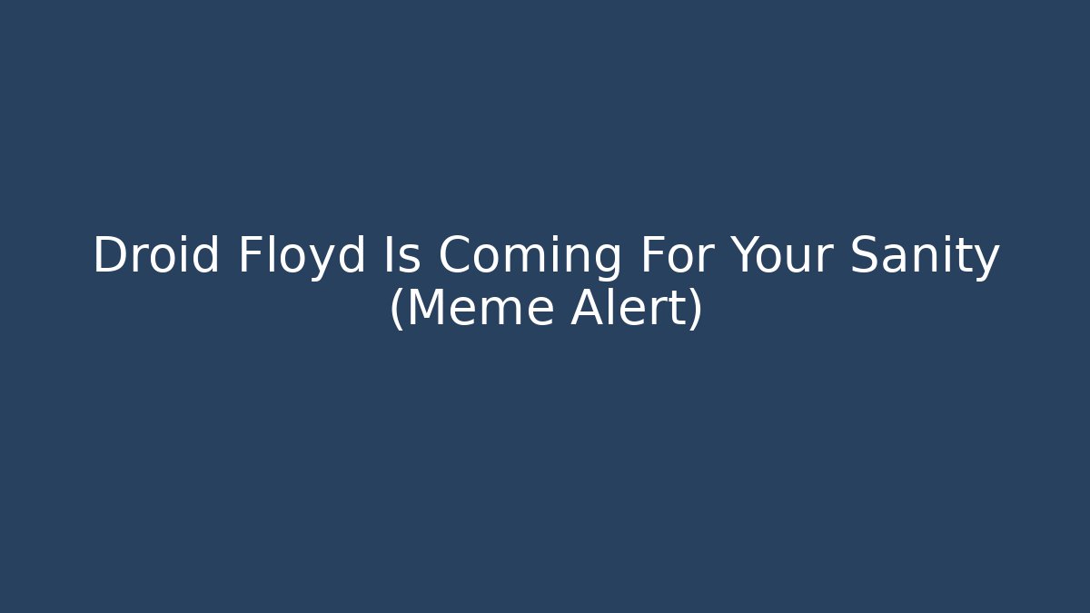 Droid Floyd Is Coming For Your Sanity (Meme Alert)